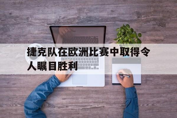博彩担保网-捷克队在欧洲比赛中取得令人瞩目胜利的是